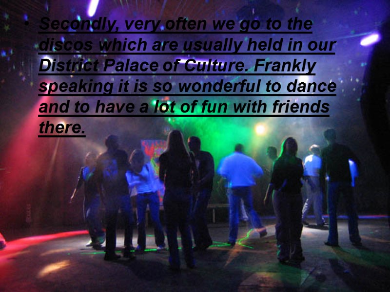 Secondly, very often we go to the discos which are usually held in our